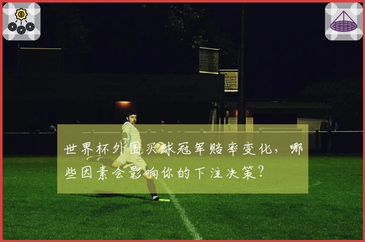 世界杯外围买球冠军赔率变化，哪些因素会影响你的下注决策？