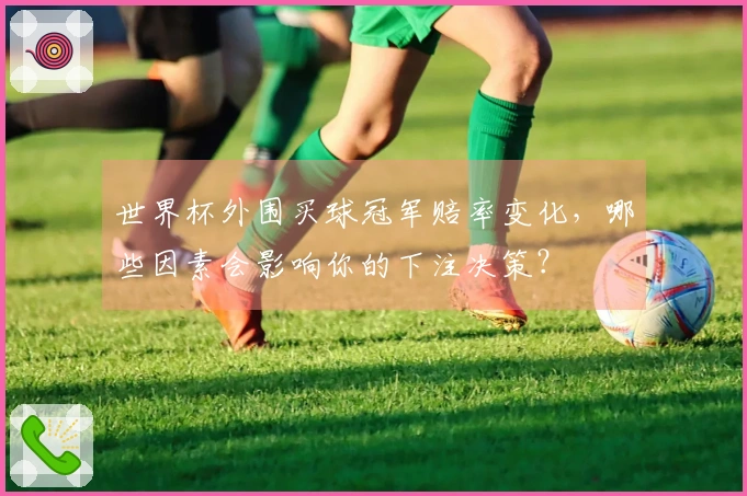 世界杯外围买球冠军赔率变化，哪些因素会影响你的下注决策？