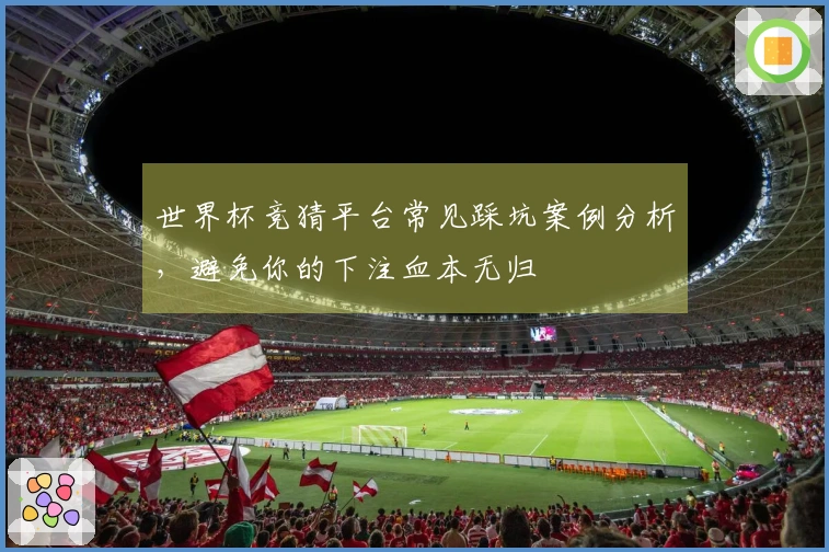 世界杯竞猜平台常见踩坑案例分析，避免你的下注血本无归