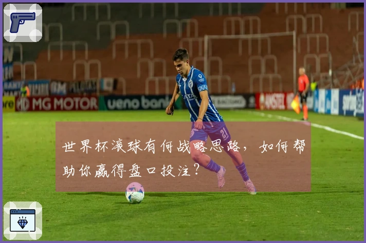世界杯滚球有何战略思路，如何帮助你赢得盘口投注？
