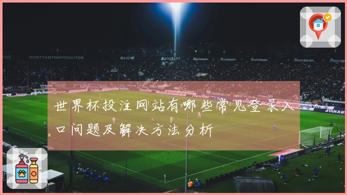 世界杯投注网站有哪些常见登录入口问题及解决方法分析