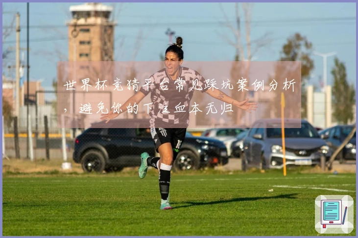 世界杯竞猜平台常见踩坑案例分析，避免你的下注血本无归