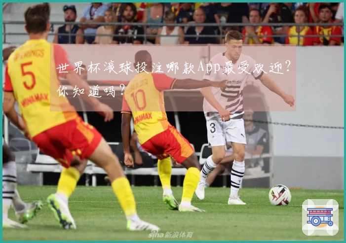 世界杯滚球投注哪款App最受欢迎？你知道吗？
