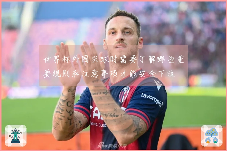 世界杯外围买球时需要了解哪些重要规则和注意事项才能安全下注