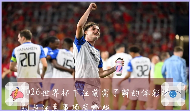 2026世界杯下注前需了解的体彩规则与注意事项有哪些