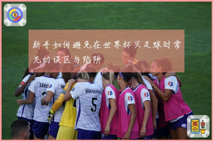 新手如何避免在世界杯买足球时常见的误区与陷阱